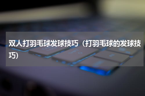 双人打羽毛球发球技巧（打羽毛球的发球技巧）