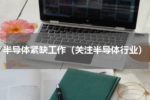 半导体紧缺工作（关注半导体行业）