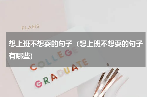 想上班不想耍的句子（想上班不想耍的句子有哪些）