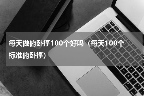 每天做俯卧撑100个好吗（每天100个标准俯卧撑）