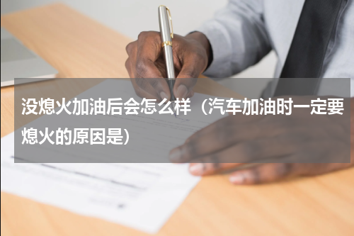 没熄火加油后会怎么样（汽车加油时一定要熄火的原因是）