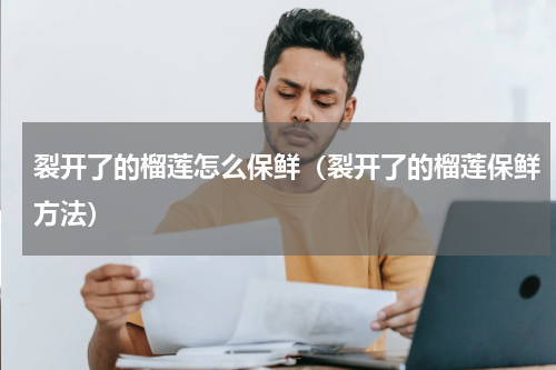 裂开了的榴莲怎么保鲜（裂开了的榴莲保鲜方法）