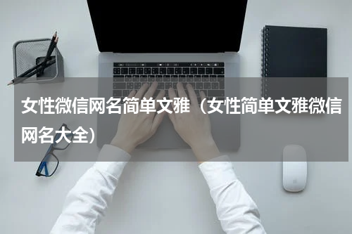 女性微信网名简单文雅（女性简单文雅微信网名大全）