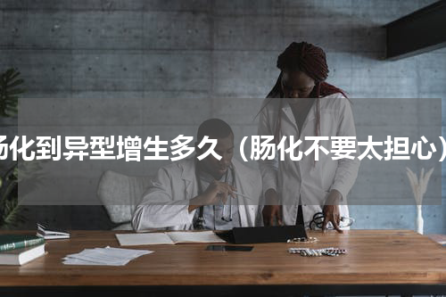 肠化到异型增生多久（肠化不要太担心）