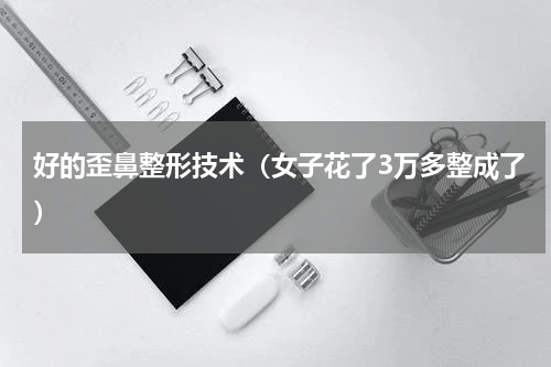 好的歪鼻整形技术（女子花了3万多整成了）