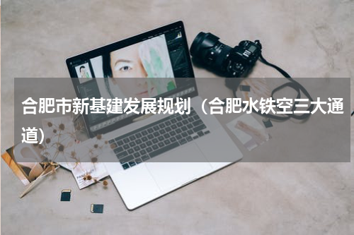 合肥市新基建发展规划（合肥水铁空三大通道）