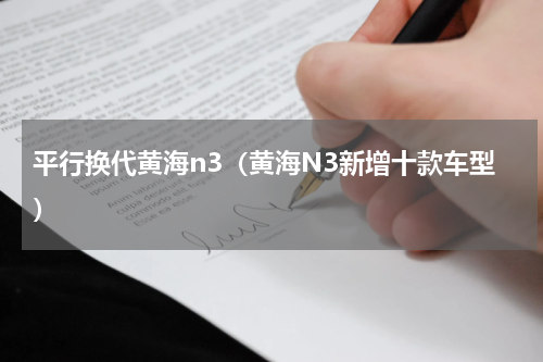 平行换代黄海n3（黄海N3新增十款车型）