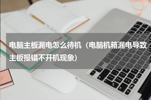 电脑主板漏电怎么待机（电脑机箱漏电导致主板报错不开机现象）