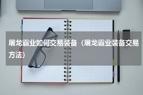 屠龙霸业如何交易装备（屠龙霸业装备交易方法）