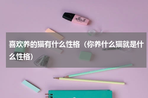 喜欢养的猫有什么性格（你养什么猫就是什么性格）