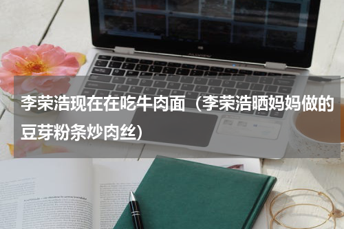 李荣浩现在在吃牛肉面（李荣浩晒妈妈做的豆芽粉条炒肉丝）