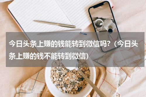 今日头条上赚的钱能转到微信吗?（今日头条上赚的钱不能转到微信）