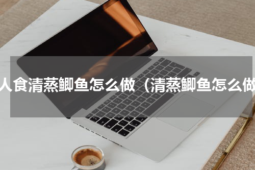 一人食清蒸鲫鱼怎么做（清蒸鲫鱼怎么做）