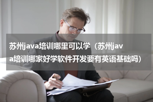苏州java培训哪里可以学（苏州java培训哪家好学软件开发要有英语基础吗）