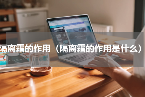隔离霜的作用（隔离霜的作用是什么）