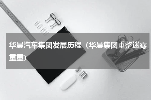 华晨汽车集团发展历程（华晨集团重整迷雾重重）