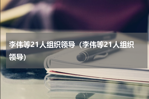 李伟等21人组织领导（李伟等21人组织领导）