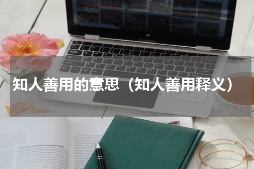 知人善用的意思（知人善用释义）