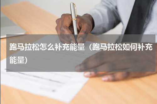 跑马拉松怎么补充能量（跑马拉松如何补充能量）