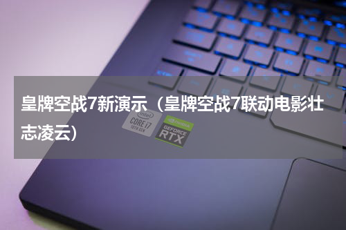 皇牌空战7新演示（皇牌空战7联动电影壮志凌云）