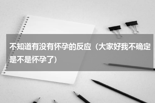 不知道有没有怀孕的反应（大家好我不确定是不是怀孕了）