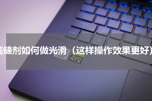 美缝剂如何做光滑（这样操作效果更好）
