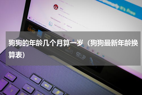 狗狗的年龄几个月算一岁（狗狗最新年龄换算表）