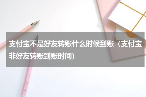 支付宝不是好友转账什么时候到账（支付宝非好友转账到账时间）