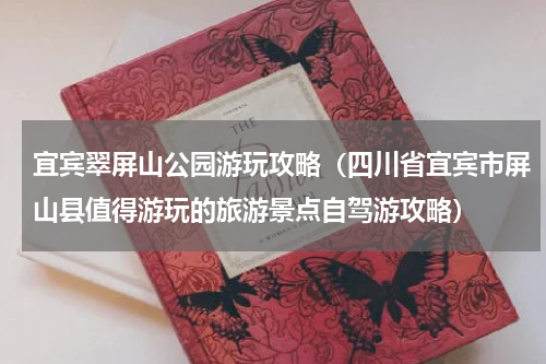 宜宾翠屏山公园游玩攻略（四川省宜宾市屏山县值得游玩的旅游景点自驾游攻略）