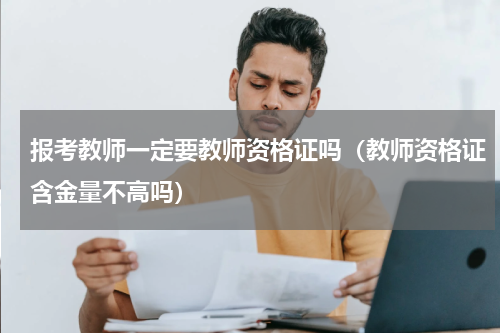 报考教师一定要教师资格证吗（教师资格证含金量不高吗）