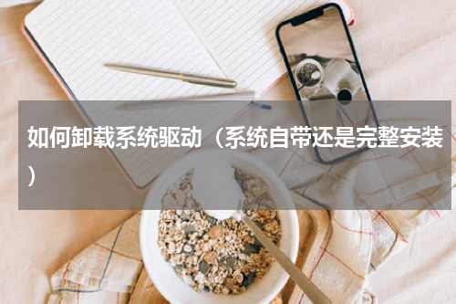 如何卸载系统驱动（系统自带还是完整安装）