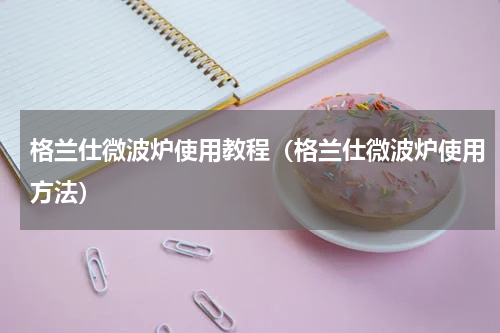 格兰仕微波炉使用教程（格兰仕微波炉使用方法）
