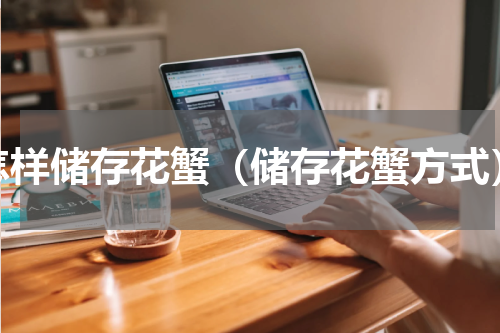 怎样储存花蟹（储存花蟹方式）