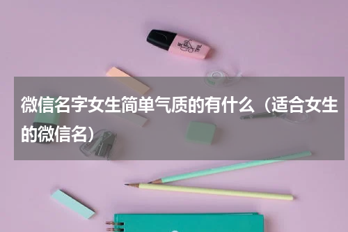 微信名字女生简单气质的有什么（适合女生的微信名）