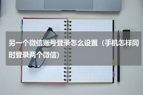 另一个微信账号登录怎么设置（手机怎样同时登录两个微信）