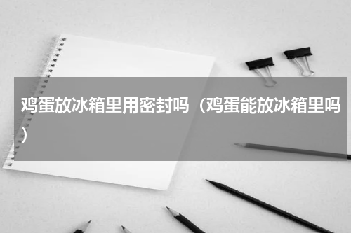 鸡蛋放冰箱里用密封吗（鸡蛋能放冰箱里吗）