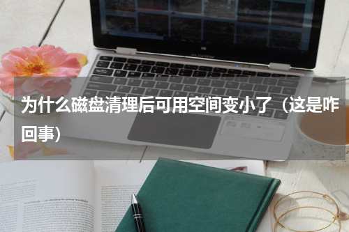 为什么磁盘清理后可用空间变小了（这是咋回事）