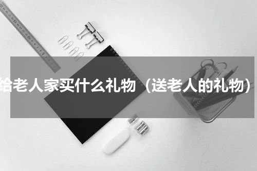 给老人家买什么礼物（送老人的礼物）
