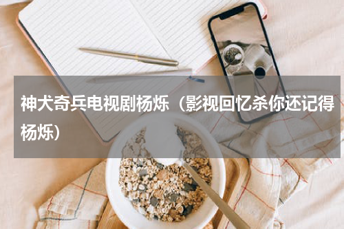 神犬奇兵电视剧杨烁（影视回忆杀你还记得杨烁）