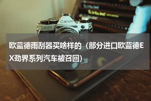 欧蓝德雨刮器买啥样的（部分进口欧蓝德EX劲界系列汽车被召回）