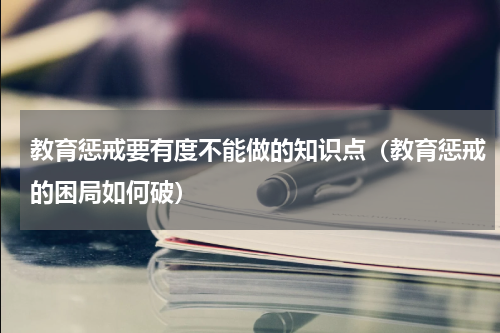 教育惩戒要有度不能做的知识点（教育惩戒的困局如何破）