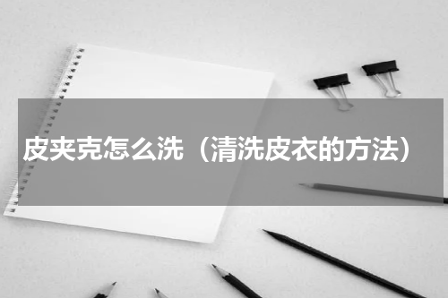 皮夹克怎么洗（清洗皮衣的方法）