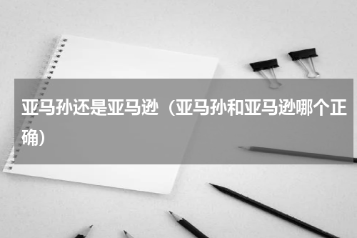 亚马孙还是亚马逊（亚马孙和亚马逊哪个正确）