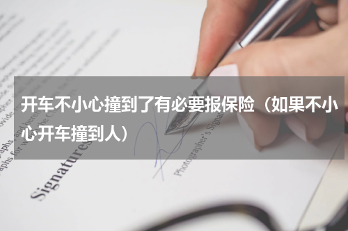 开车不小心撞到了有必要报保险（如果不小心开车撞到人）
