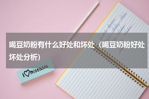 喝豆奶粉有什么好处和坏处（喝豆奶粉好处坏处分析）