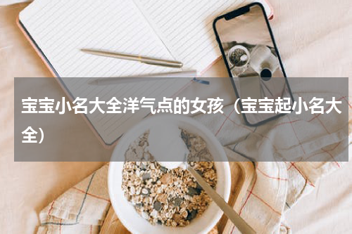 宝宝小名大全洋气点的女孩（宝宝起小名大全）