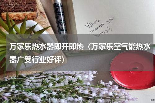 万家乐热水器即开即热（万家乐空气能热水器广受行业好评）