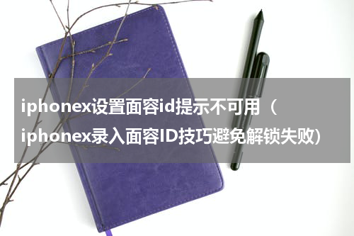 iphonex设置面容id提示不可用（iphonex录入面容ID技巧避免解锁失败）