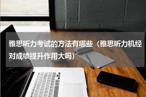 雅思听力考试的方法有哪些（雅思听力机经对成绩提升作用大吗）