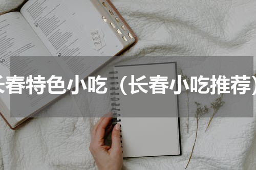 长春特色小吃（长春小吃推荐）
